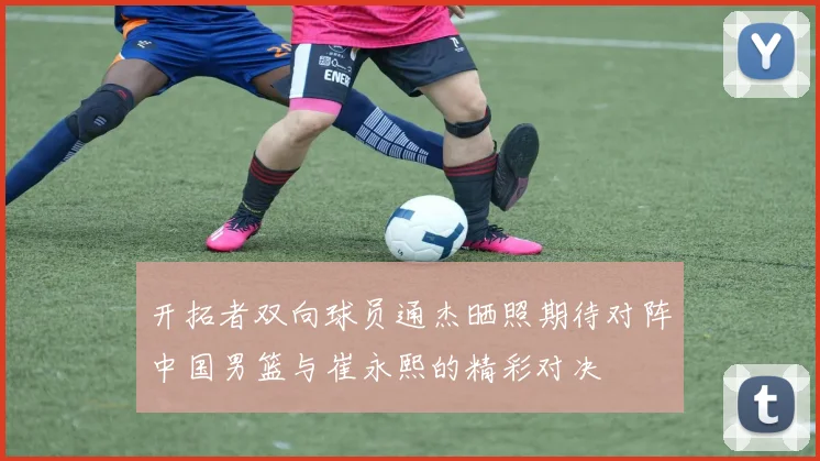 开拓者双向球员通杰晒照期待对阵中国男篮与崔永熙的精彩对决