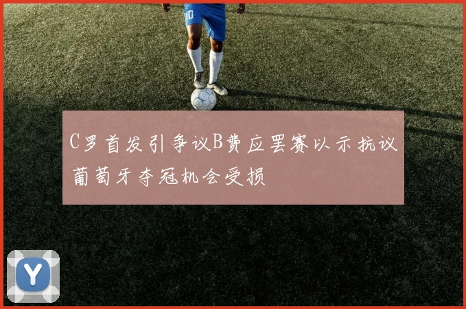 C罗首发引争议B费应罢赛以示抗议葡萄牙夺冠机会受损
