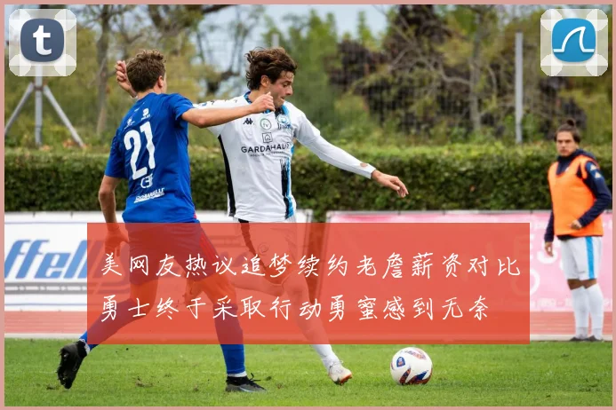 美网友热议追梦续约老詹薪资对比勇士终于采取行动勇蜜感到无奈