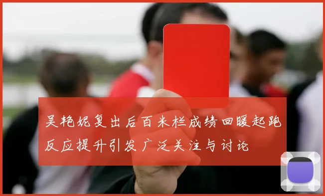 吴艳妮复出后百米栏成绩回暖起跑反应提升引发广泛关注与讨论
