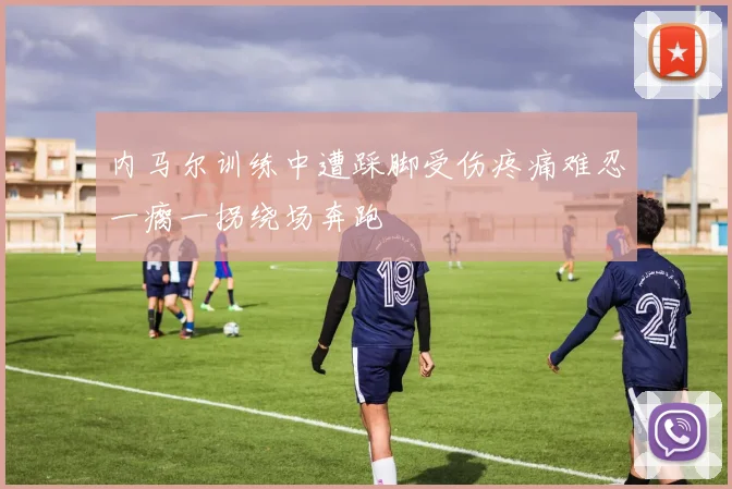 内马尔训练中遭踩脚受伤疼痛难忍一瘸一拐绕场奔跑