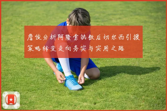 詹俊分析阿隆索执教后切尔西引援策略转变走向务实与实用之路
