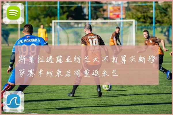 斯基拉透露亚特兰大不打算买断穆萨赛季结束后将重返米兰