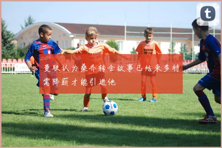 曼联认为桑乔转会故事已结束多特需降薪才能引进他