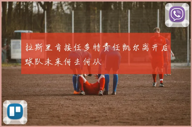 拉斯里肯接任多特责任凯尔离开后球队未来何去何从