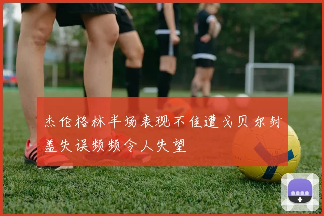 杰伦格林半场表现不佳遭戈贝尔封盖失误频频令人失望