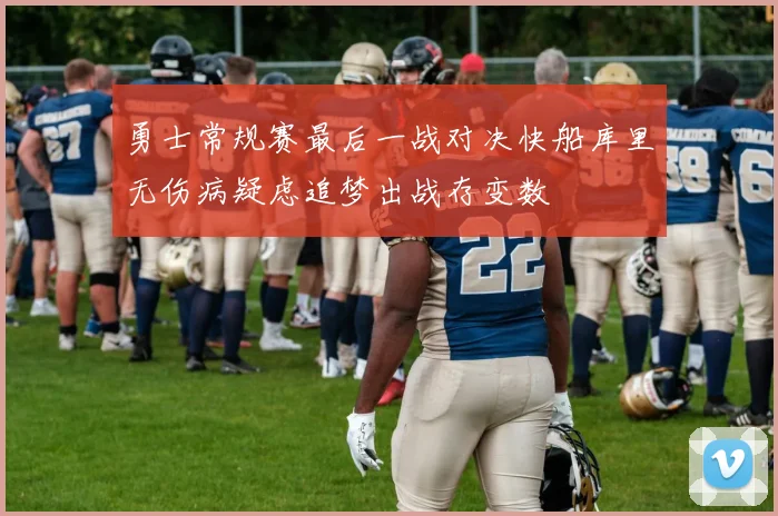 勇士常规赛最后一战对决快船库里无伤病疑虑追梦出战存变数