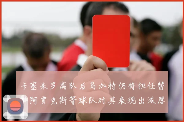 卡塞米罗离队后乌加特仍将担任替补阿贾克斯等球队对其表现出浓厚兴趣
