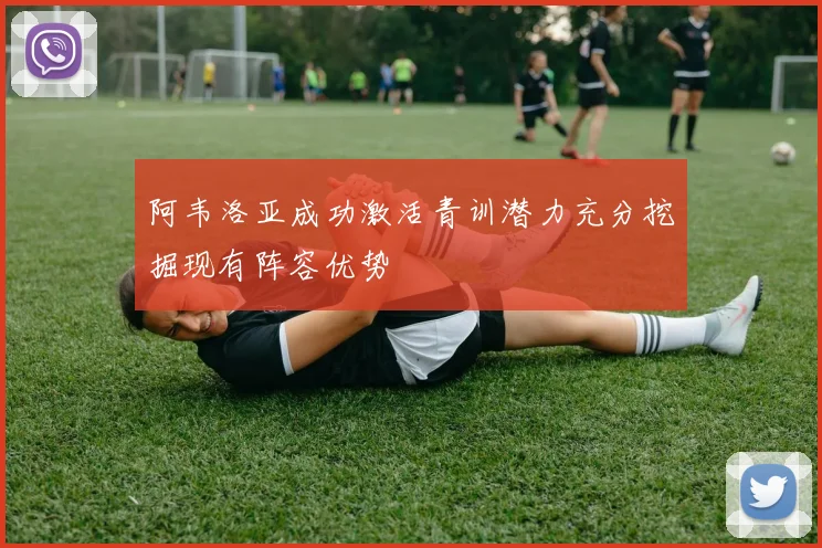 阿韦洛亚成功激活青训潜力充分挖掘现有阵容优势