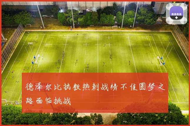 德泽尔比执教热刺战绩不佳圆梦之路面临挑战