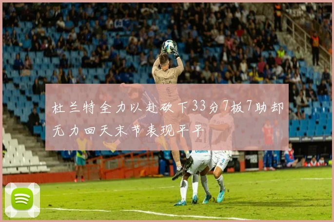 杜兰特全力以赴砍下33分7板7助却无力回天末节表现平平