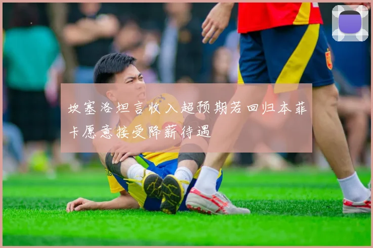 坎塞洛坦言收入超预期若回归本菲卡愿意接受降薪待遇