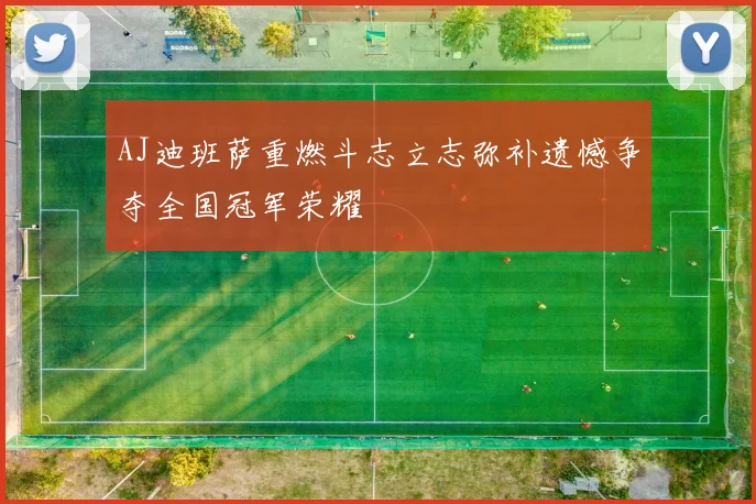 AJ迪班萨重燃斗志立志弥补遗憾争夺全国冠军荣耀