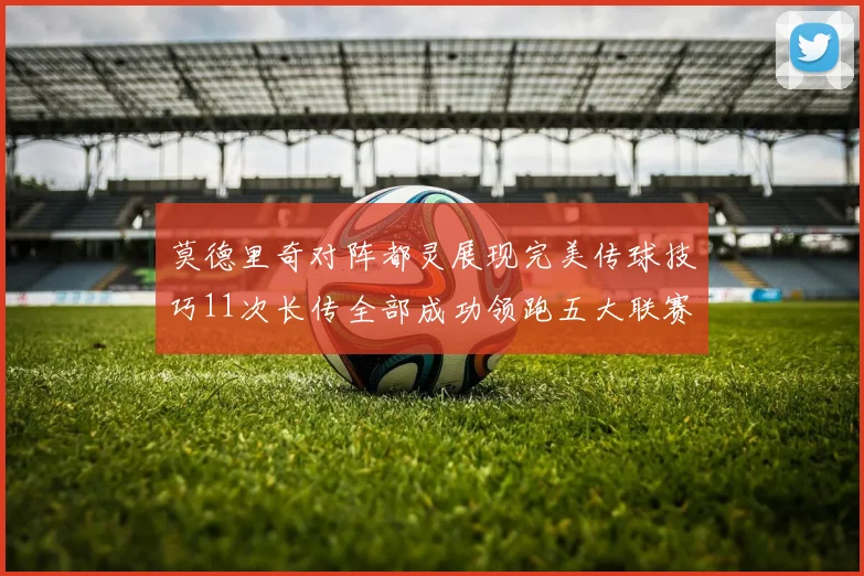 莫德里奇对阵都灵展现完美传球技巧11次长传全部成功领跑五大联赛