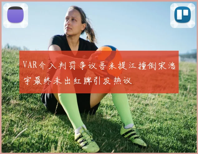 VAR介入判罚争议吾米提江撞倒宋浩宇最终未出红牌引发热议