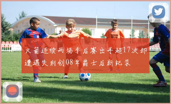 火箭连续两场季后赛出手超17次却遭遇失利创08年爵士后新纪录