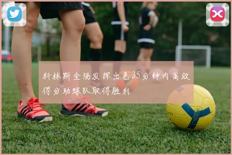科林斯全场发挥出色35分钟内高效得分助球队取得胜利