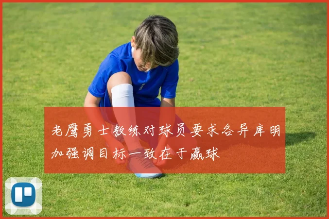 老鹰勇士教练对球员要求各异库明加强调目标一致在于赢球