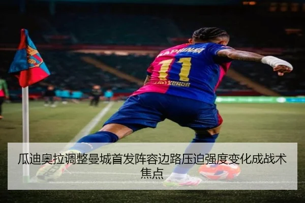 瓜迪奥拉调整曼城首发阵容边路压迫强度变化成战术焦点