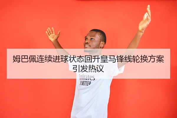 姆巴佩连续进球状态回升皇马锋线轮换方案引发热议