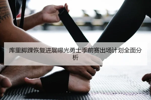库里脚踝恢复进展曝光勇士季前赛出场计划全面分析