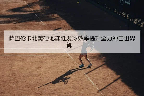 萨巴伦卡北美硬地连胜发球效率提升全力冲击世界第一